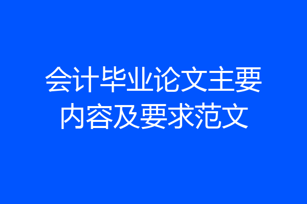 会计毕业论文主要内容及要求范文