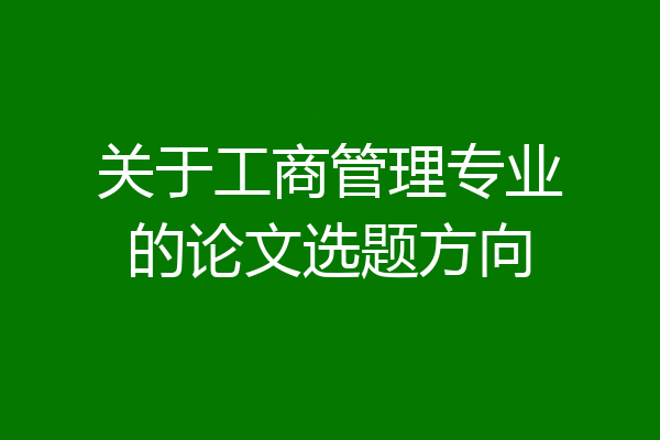 关于工商管理专业的论文选题方向