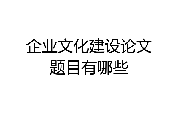 企业文化建设论文题目有哪些