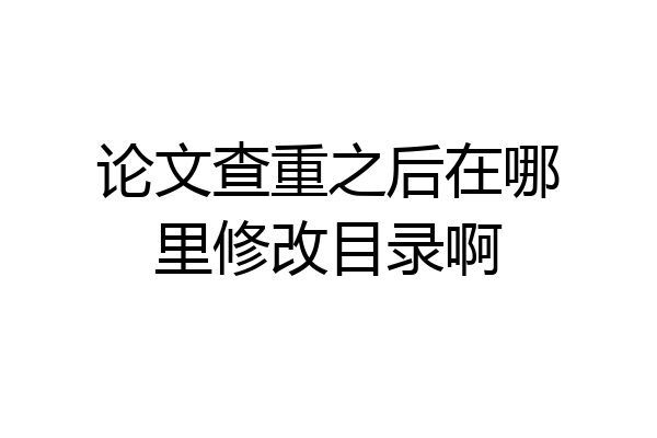 论文查重之后在哪里修改目录啊