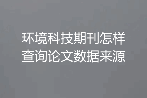 环境科技期刊怎样查询论文数据来源