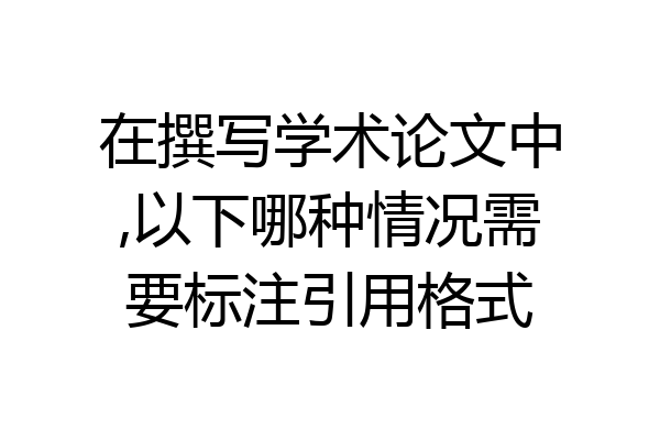 在撰写学术论文中,以下哪种情况需要标注引用格式