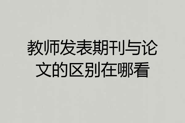 教师发表期刊与论文的区别在哪看