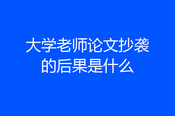 大学老师论文抄袭的后果是什么