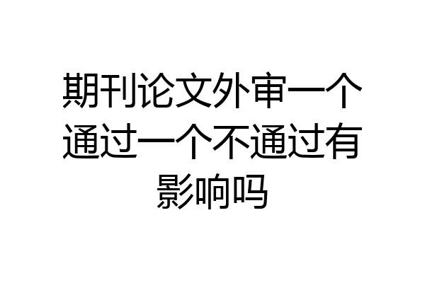 期刊论文外审一个通过一个不通过有影响吗
