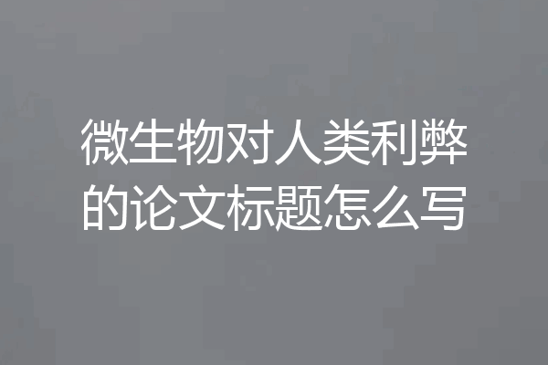 微生物对人类利弊的论文标题怎么写