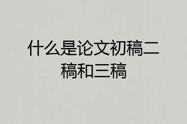 什么是论文初稿二稿和三稿