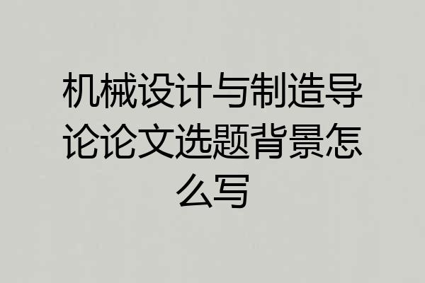 机械设计与制造导论论文选题背景怎么写