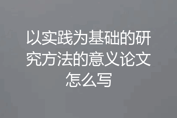 以实践为基础的研究方法的意义论文怎么写