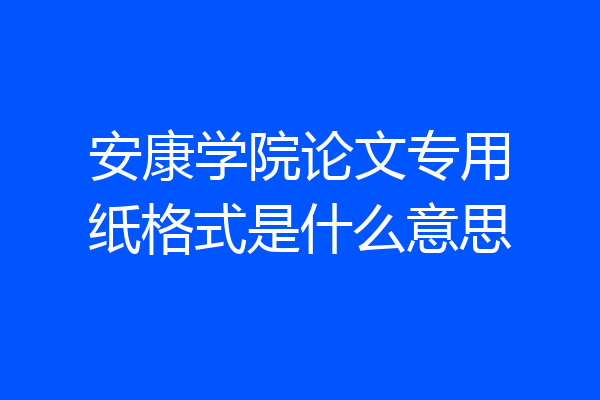 安康学院论文专用纸格式是什么意思