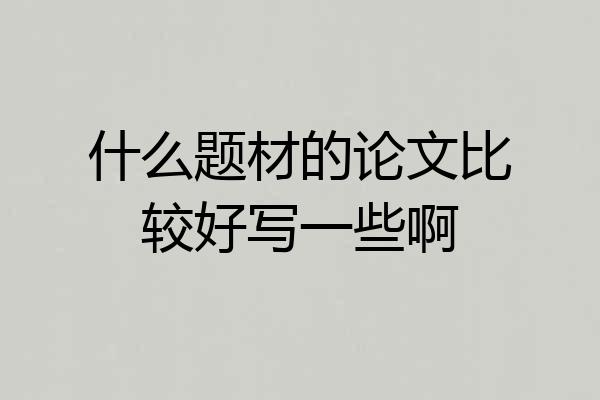 什么题材的论文比较好写一些啊