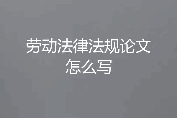 劳动法律法规论文怎么写