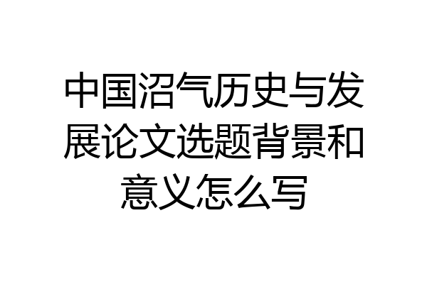 中国沼气历史与发展论文选题背景和意义怎么写