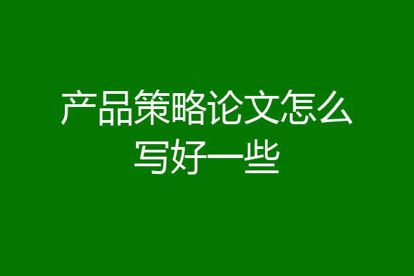 产品策略论文怎么写好一些