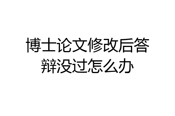 博士论文修改后答辩没过怎么办