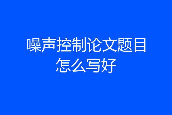 噪声控制论文题目怎么写好