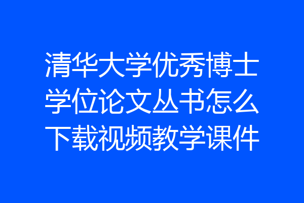 清华大学优秀博士学位论文丛书怎么下载视频教学课件