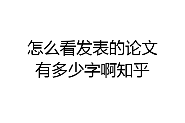 怎么看发表的论文有多少字啊知乎