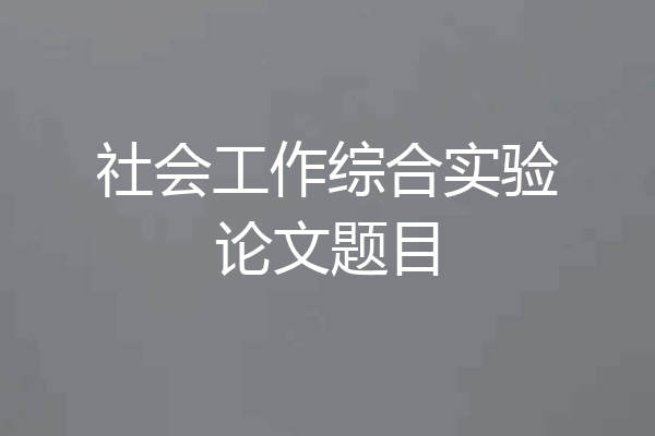 社会工作综合实验论文题目