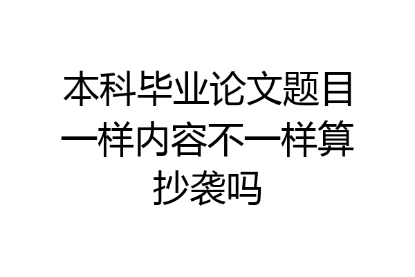本科毕业论文题目一样内容不一样算抄袭吗