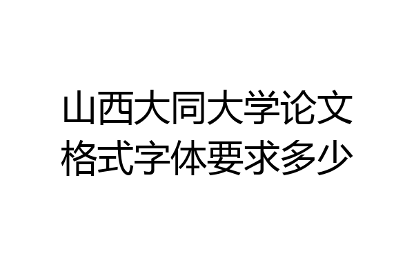 山西大同大学论文格式字体要求多少