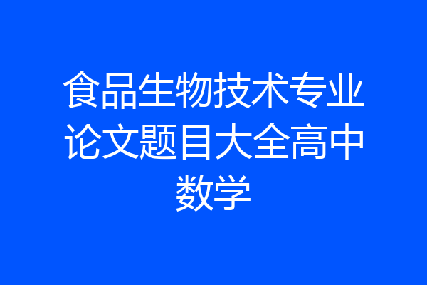 食品生物技术专业论文题目大全高中数学