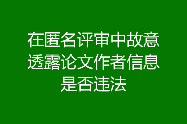 在匿名评审中故意透露论文作者信息是否违法