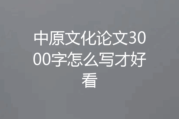 中原文化论文3000字怎么写才好看
