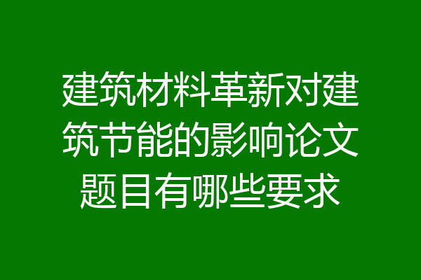 建筑材料革新对建筑节能的影响论文题目有哪些要求