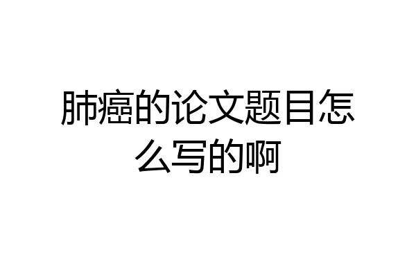 肺癌的论文题目怎么写的啊