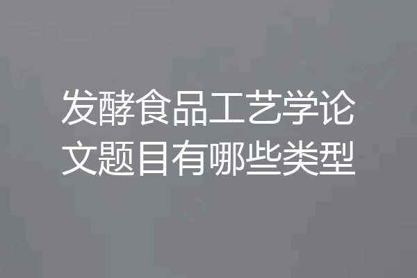发酵食品工艺学论文题目有哪些类型