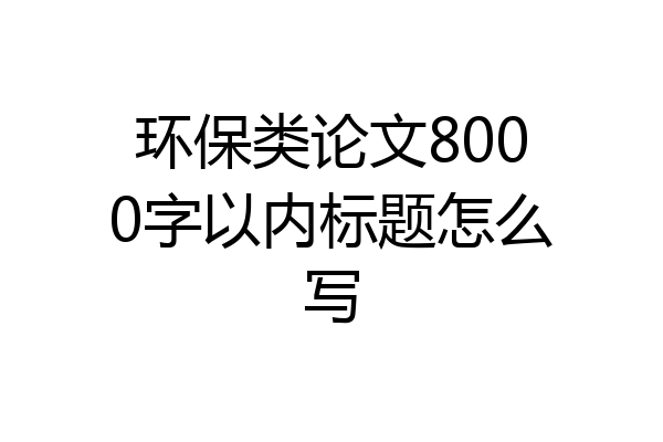 环保类论文8000字以内标题怎么写