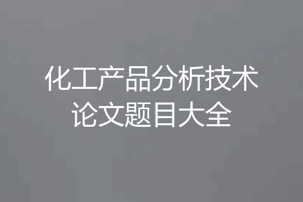 化工产品分析技术论文题目大全