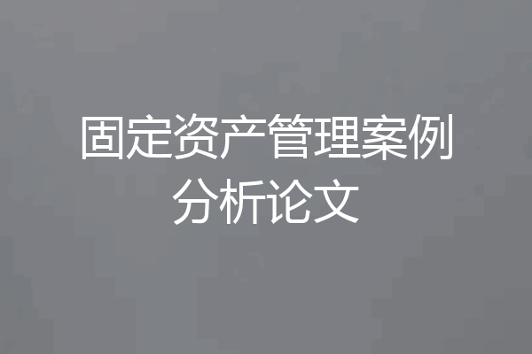 固定资产管理案例分析论文