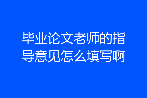 毕业论文老师的指导意见怎么填写啊