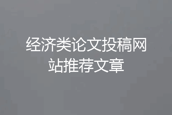 经济类论文投稿网站推荐文章