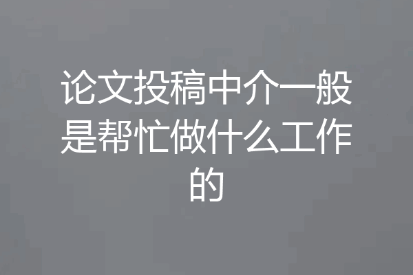 论文投稿中介一般是帮忙做什么工作的