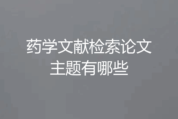 药学文献检索论文主题有哪些