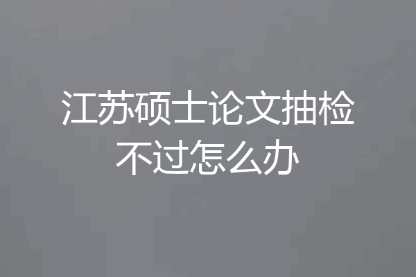 江苏硕士论文抽检不过怎么办