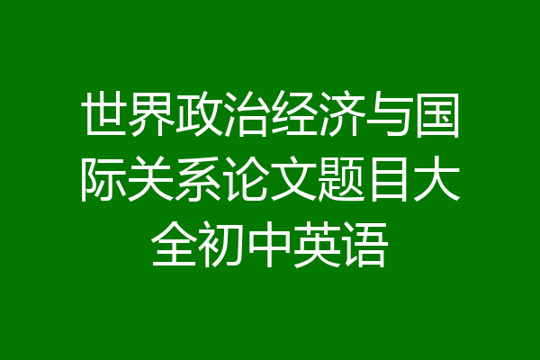 世界政治经济与国际关系论文题目大全初中英语