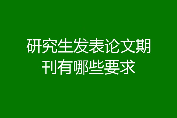 研究生发表论文期刊有哪些要求