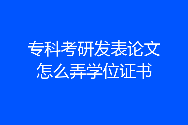 专科考研发表论文怎么弄学位证书