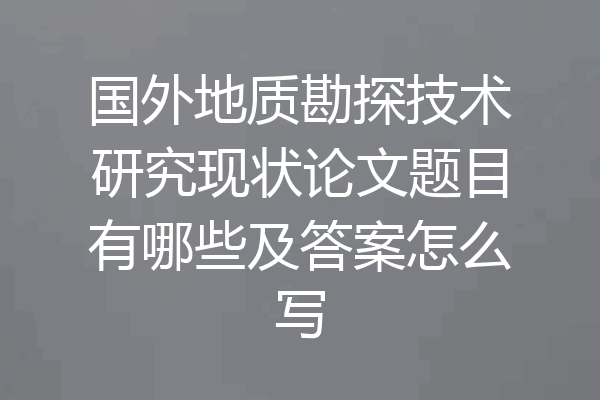 国外地质勘探技术研究现状论文题目有哪些及答案怎么写