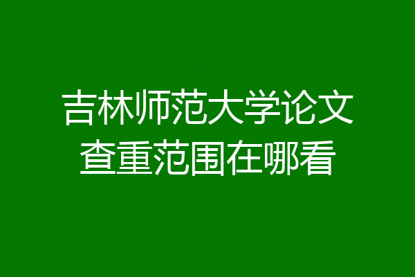 吉林师范大学论文查重范围在哪看