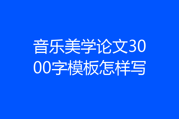 音乐美学论文3000字模板怎样写