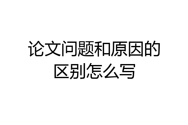 论文问题和原因的区别怎么写