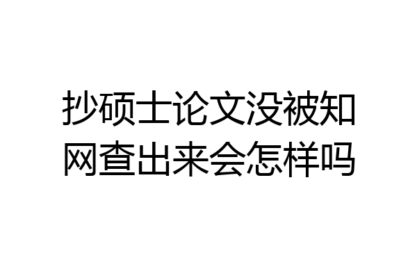 抄硕士论文没被知网查出来会怎样吗