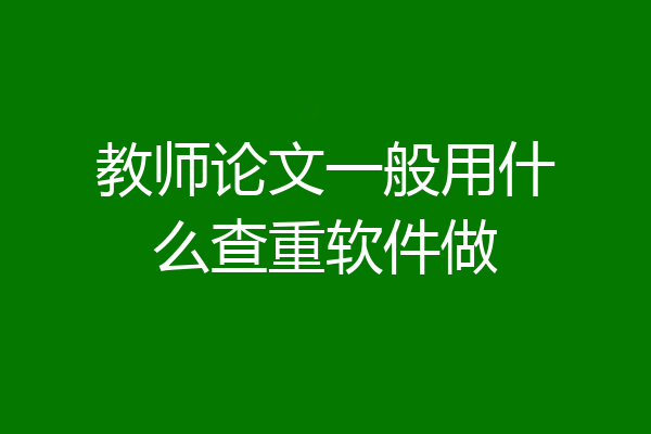 教师论文一般用什么查重软件做