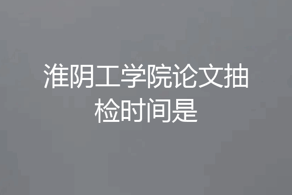淮阴工学院论文抽检时间是