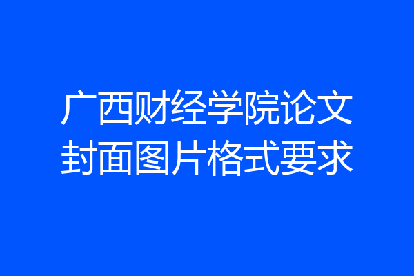 广西财经学院论文封面图片格式要求